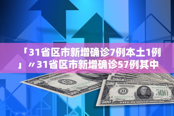 「31省区市新增确诊7例本土1例」〃31省区市新增确诊57例其中本土38例 「31省区市新增确诊7例本土1例」〃31省区市新增确诊57例其中本土38例