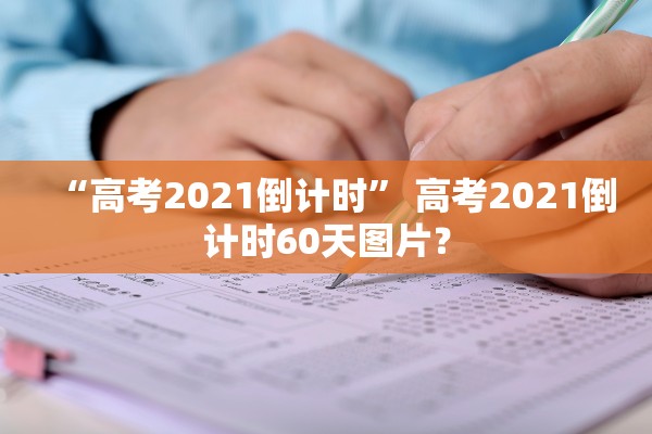 “高考2021倒计时” 高考2021倒计时60天图片？