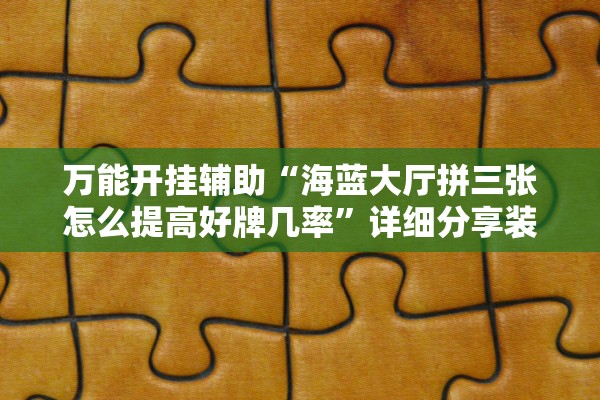 万能开挂辅助“海蓝大厅拼三张怎么提高好牌几率	”详细分享装挂步骤