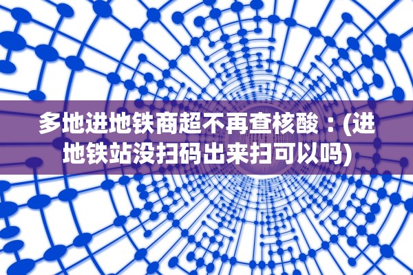 多地进地铁商超不再查核酸︰(进地铁站没扫码出来扫可以吗) 多地进地铁商超不再查核酸︰(进地铁站没扫码出来扫可以吗)