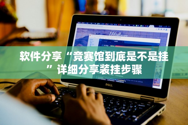 软件分享“竞赛馆到底是不是挂	”详细分享装挂步骤